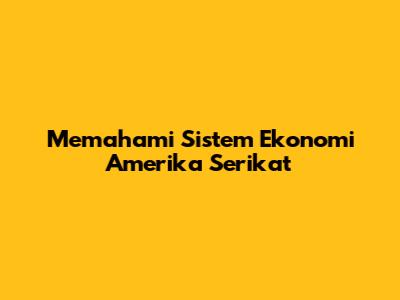 Memahami Sistem Ekonomi Amerika Serikat