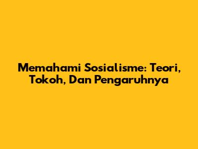 Memahami Sosialisme: Teori, Tokoh, Dan Pengaruhnya