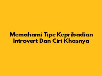 Memahami Tipe Kepribadian Introvert Dan Ciri Khasnya