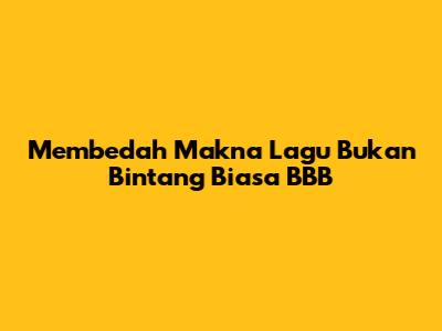 Membedah Makna Lagu Bukan Bintang Biasa BBB