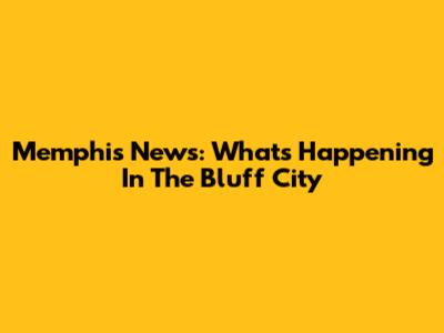 Memphis News: What's Happening In The Bluff City