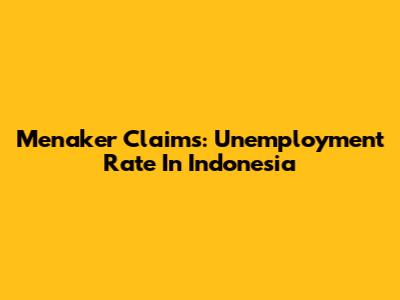 Menaker Claims: Unemployment Rate In Indonesia