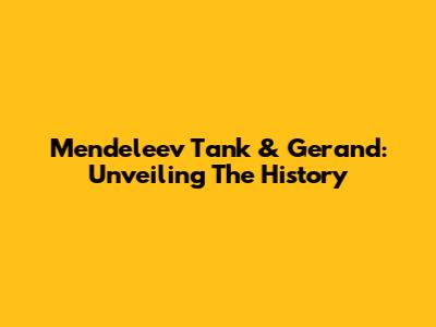 Mendeleev Tank & Gerand: Unveiling The History