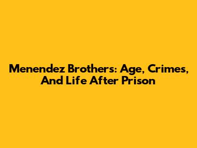 Menendez Brothers: Age, Crimes, And Life After Prison