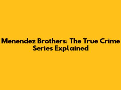 Menendez Brothers: The True Crime Series Explained