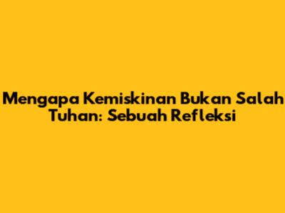 Mengapa Kemiskinan Bukan Salah Tuhan: Sebuah Refleksi