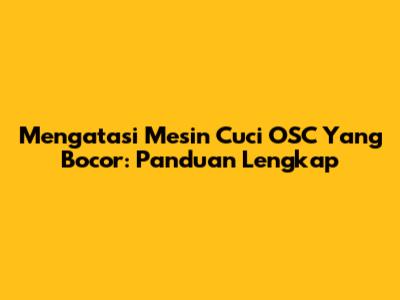 Mengatasi Mesin Cuci OSC Yang Bocor: Panduan Lengkap