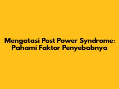 Mengatasi Post Power Syndrome: Pahami Faktor Penyebabnya