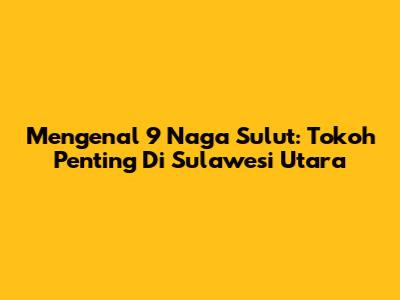 Mengenal 9 Naga Sulut: Tokoh Penting Di Sulawesi Utara
