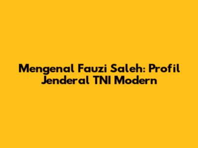 Mengenal Fauzi Saleh: Profil Jenderal TNI Modern