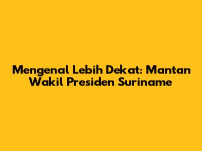 Mengenal Lebih Dekat: Mantan Wakil Presiden Suriname