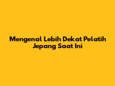 Mengenal Lebih Dekat Pelatih Jepang Saat Ini