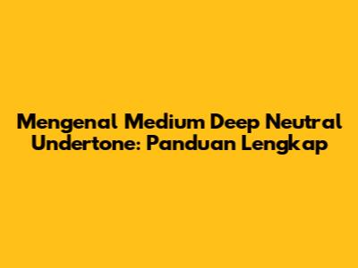 Mengenal Medium Deep Neutral Undertone: Panduan Lengkap