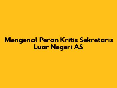 Mengenal Peran Kritis Sekretaris Luar Negeri AS