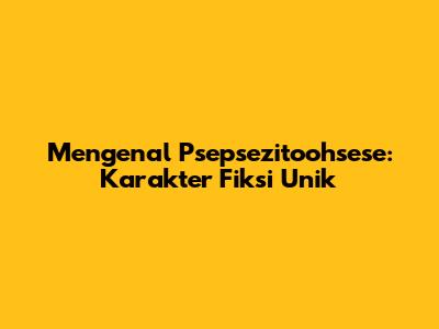 Mengenal Psepsezitoohsese: Karakter Fiksi Unik