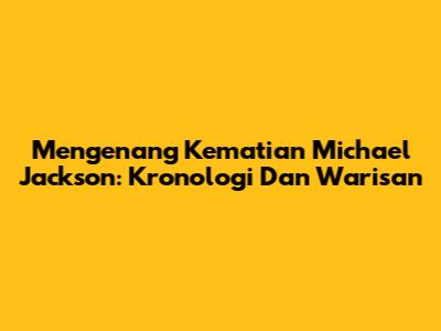 Mengenang Kematian Michael Jackson: Kronologi Dan Warisan