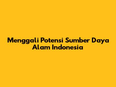 Menggali Potensi Sumber Daya Alam Indonesia