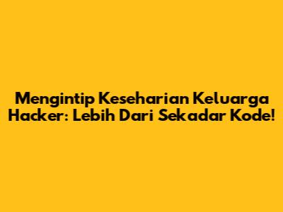 Mengintip Keseharian Keluarga Hacker: Lebih Dari Sekadar Kode!