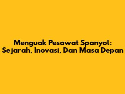Menguak Pesawat Spanyol: Sejarah, Inovasi, Dan Masa Depan