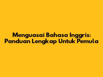 Menguasai Bahasa Inggris: Panduan Lengkap Untuk Pemula