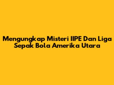 Mengungkap Misteri IIPE Dan Liga Sepak Bola Amerika Utara