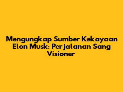 Mengungkap Sumber Kekayaan Elon Musk: Perjalanan Sang Visioner