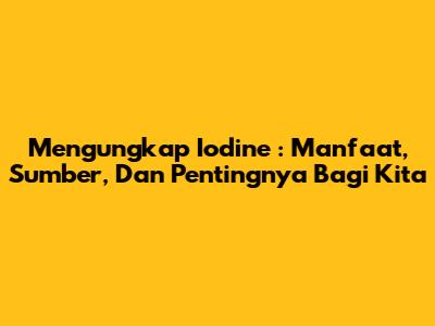 Mengungkap _Iodine_: Manfaat, Sumber, Dan Pentingnya Bagi Kita