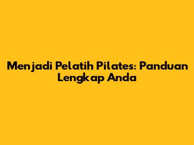 Menjadi Pelatih Pilates: Panduan Lengkap Anda