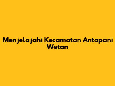Menjelajahi Kecamatan Antapani Wetan