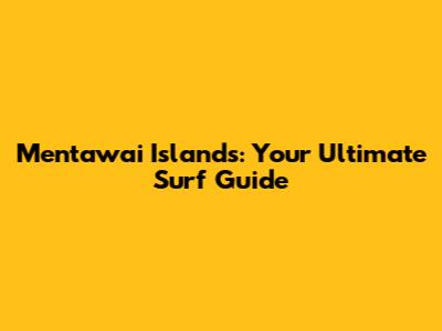 Mentawai Islands: Your Ultimate Surf Guide