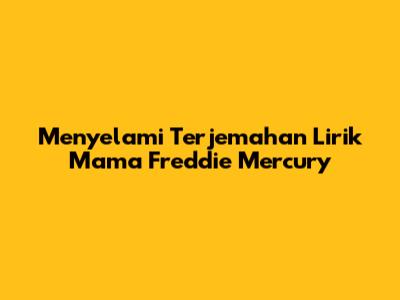 Menyelami Terjemahan Lirik 'Mama' Freddie Mercury