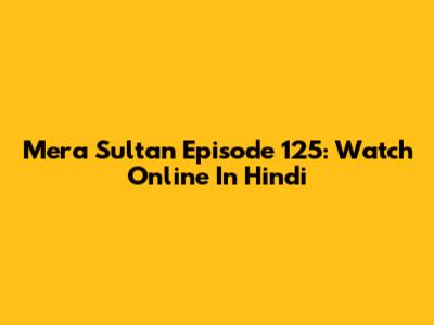 Mera Sultan Episode 125: Watch Online In Hindi