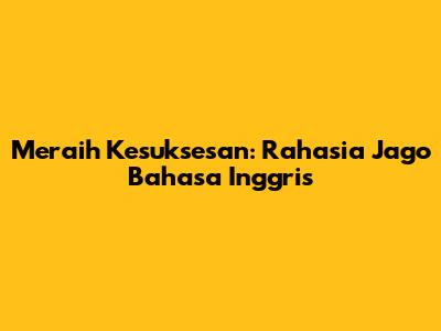 Meraih Kesuksesan: Rahasia Jago Bahasa Inggris