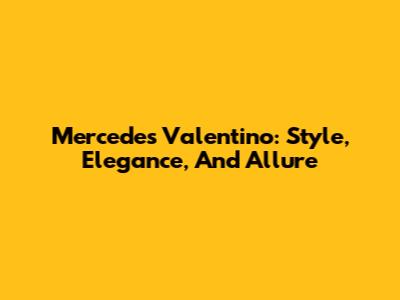 Mercedes Valentino: Style, Elegance, And Allure