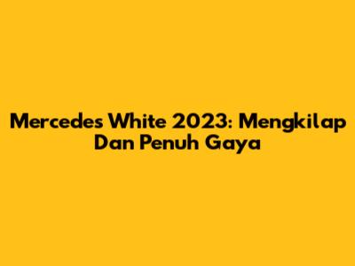 Mercedes White 2023: Mengkilap Dan Penuh Gaya