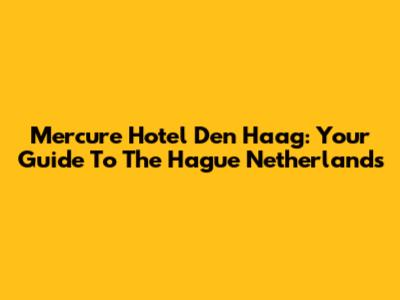 Mercure Hotel Den Haag: Your Guide To The Hague Netherlands
