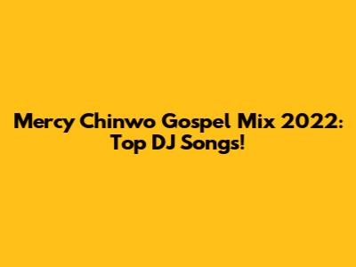 Mercy Chinwo Gospel Mix 2022: Top DJ Songs!