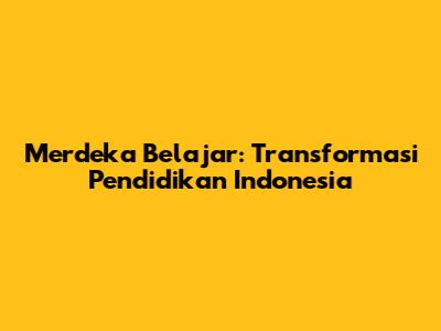 Merdeka Belajar: Transformasi Pendidikan Indonesia
