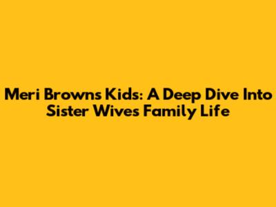 Meri Brown's Kids: A Deep Dive Into Sister Wives Family Life