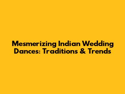 Mesmerizing Indian Wedding Dances: Traditions & Trends