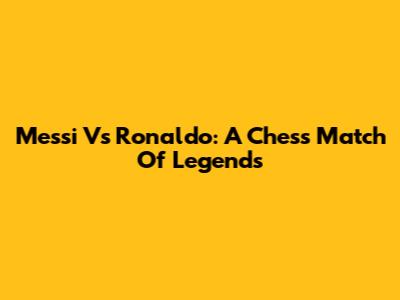 Messi Vs Ronaldo: A Chess Match Of Legends