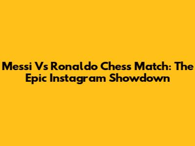 Messi Vs Ronaldo Chess Match: The Epic Instagram Showdown