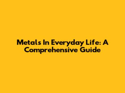 Metals In Everyday Life: A Comprehensive Guide
