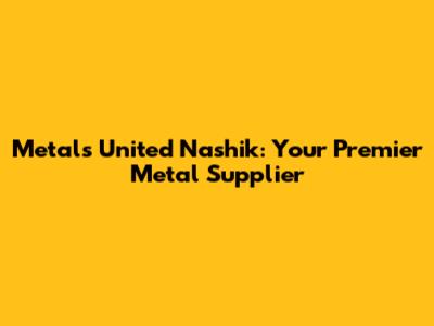 Metals United Nashik: Your Premier Metal Supplier