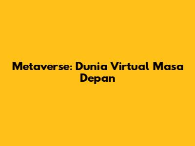 Metaverse: Dunia Virtual Masa Depan