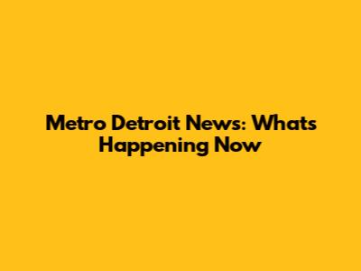 Metro Detroit News: What's Happening Now