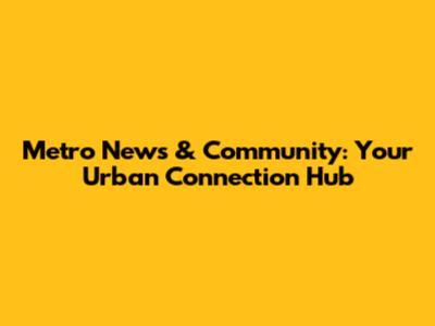 Metro News & Community: Your Urban Connection Hub