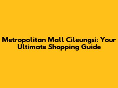 Metropolitan Mall Cileungsi: Your Ultimate Shopping Guide