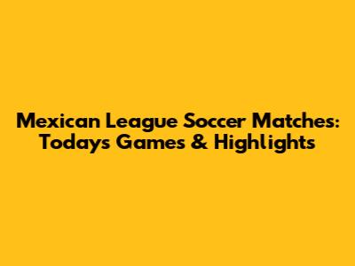 Mexican League Soccer Matches: Today's Games & Highlights