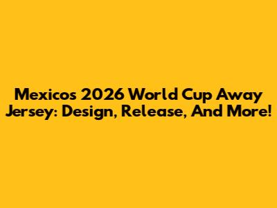 Mexico's 2026 World Cup Away Jersey: Design, Release, And More!